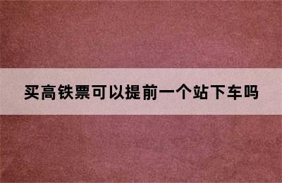 买高铁票可以提前一个站下车吗