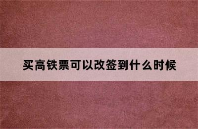 买高铁票可以改签到什么时候