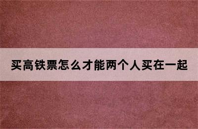 买高铁票怎么才能两个人买在一起