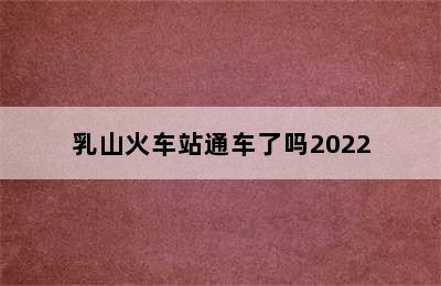 乳山火车站通车了吗2022