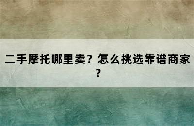 二手摩托哪里卖？怎么挑选靠谱商家？