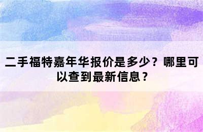 二手福特嘉年华报价是多少？哪里可以查到最新信息？