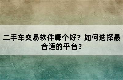 二手车交易软件哪个好？如何选择最合适的平台？