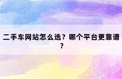 二手车网站怎么选？哪个平台更靠谱？