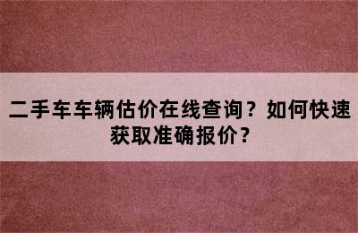 二手车车辆估价在线查询？如何快速获取准确报价？