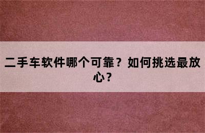 二手车软件哪个可靠？如何挑选最放心？