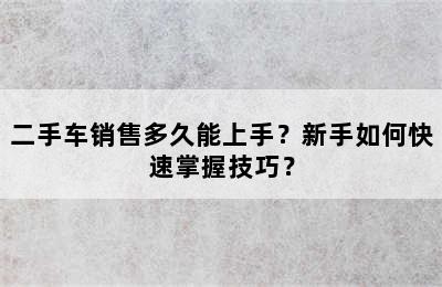 二手车销售多久能上手？新手如何快速掌握技巧？