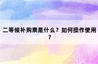 二等候补购票是什么？如何操作使用？