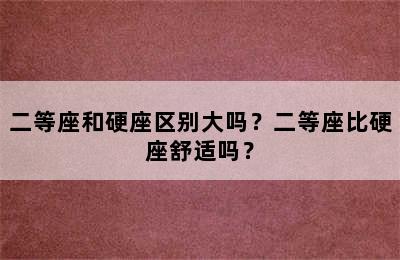 二等座和硬座区别大吗？二等座比硬座舒适吗？
