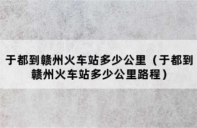 于都到赣州火车站多少公里（于都到赣州火车站多少公里路程）