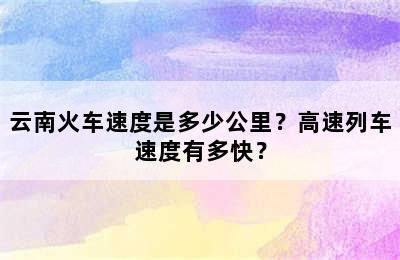 云南火车速度是多少公里？高速列车速度有多快？