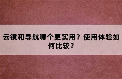 云镜和导航哪个更实用？使用体验如何比较？