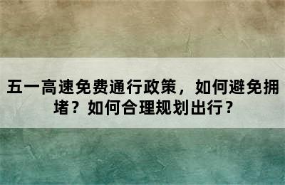 五一高速免费通行政策，如何避免拥堵？如何合理规划出行？