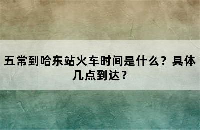 五常到哈东站火车时间是什么？具体几点到达？