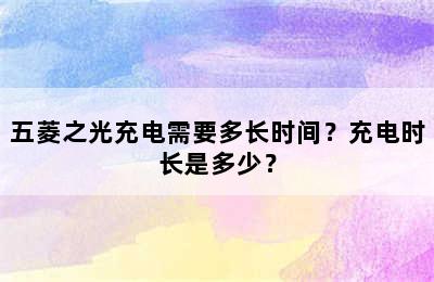 五菱之光充电需要多长时间？充电时长是多少？