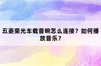 五菱荣光车载音响怎么连接？如何播放音乐？