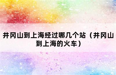 井冈山到上海经过哪几个站（井冈山到上海的火车）