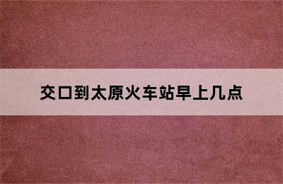 交口到太原火车站早上几点