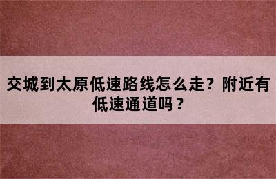 交城到太原低速路线怎么走？附近有低速通道吗？