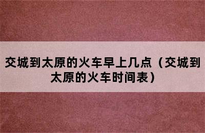 交城到太原的火车早上几点（交城到太原的火车时间表）