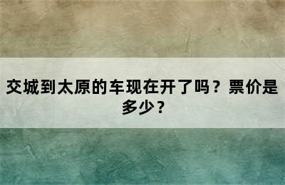 交城到太原的车现在开了吗？票价是多少？