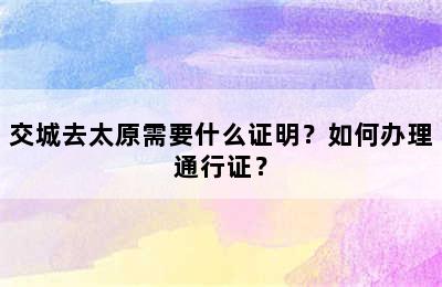 交城去太原需要什么证明？如何办理通行证？