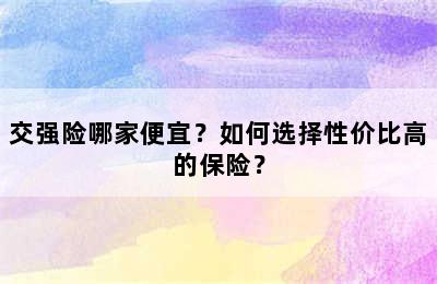 交强险哪家便宜？如何选择性价比高的保险？