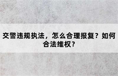 交警违规执法，怎么合理报复？如何合法维权？