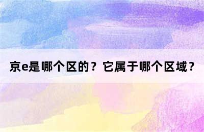 京e是哪个区的？它属于哪个区域？