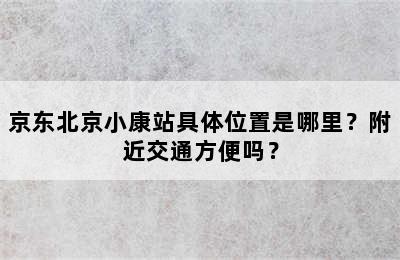 京东北京小康站具体位置是哪里？附近交通方便吗？