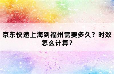 京东快递上海到福州需要多久？时效怎么计算？