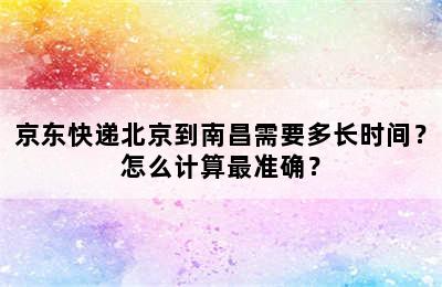 京东快递北京到南昌需要多长时间？怎么计算最准确？