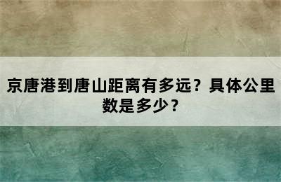 京唐港到唐山距离有多远？具体公里数是多少？