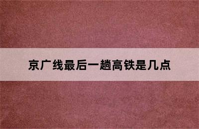 京广线最后一趟高铁是几点