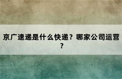 京广速递是什么快递？哪家公司运营？