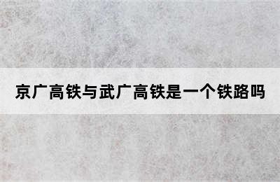 京广高铁与武广高铁是一个铁路吗