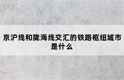 京沪线和陇海线交汇的铁路枢纽城市是什么