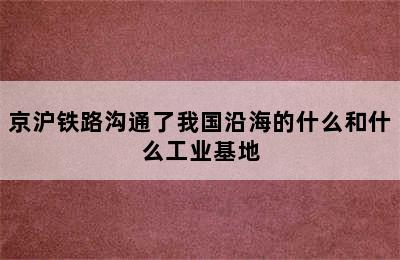 京沪铁路沟通了我国沿海的什么和什么工业基地