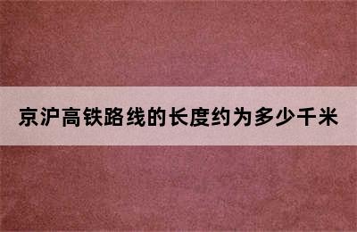 京沪高铁路线的长度约为多少千米