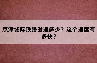 京津城际铁路时速多少？这个速度有多快？