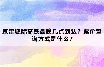 京津城际高铁最晚几点到达？票价查询方式是什么？