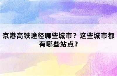 京港高铁途径哪些城市？这些城市都有哪些站点？