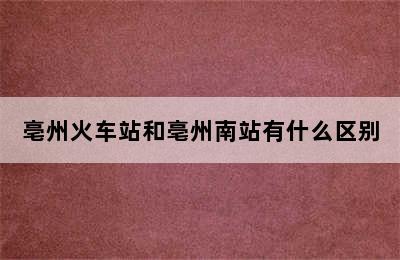 亳州火车站和亳州南站有什么区别