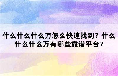 什么什么什么万怎么快速找到？什么什么什么万有哪些靠谱平台？