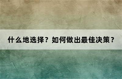 什么地选择？如何做出最佳决策？