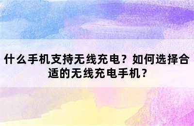 什么手机支持无线充电？如何选择合适的无线充电手机？