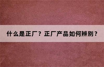 什么是正厂？正厂产品如何辨别？