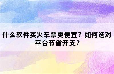 什么软件买火车票更便宜？如何选对平台节省开支？