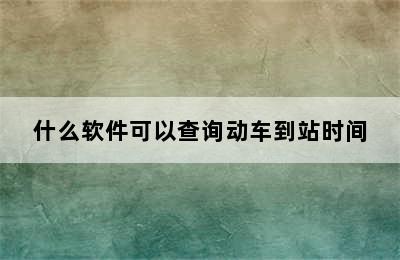 什么软件可以查询动车到站时间