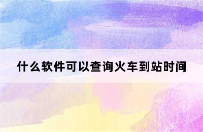 什么软件可以查询火车到站时间